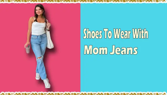 From Sneakers to Heels: The Best Shoes to Wear with Mom Jeans