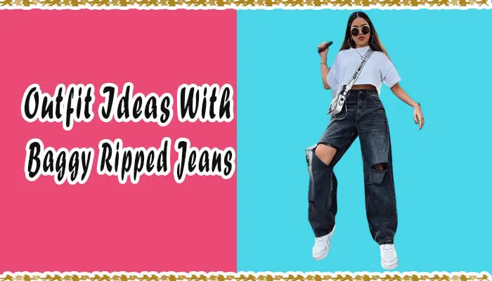 What To Wear With Baggy Ripped Jeans? 9 Outfit Ideas