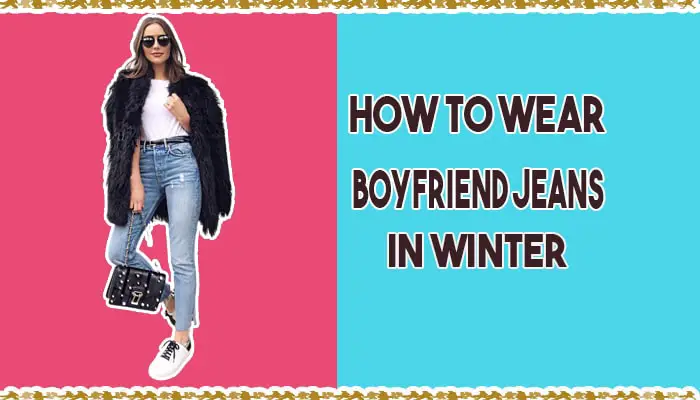How to Wear Boyfriend Jeans in Winter? Stay Fashionable in the Cold